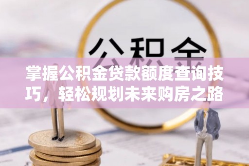 青秀掌握公积金贷款额度查询技巧，轻松规划未来购房之路