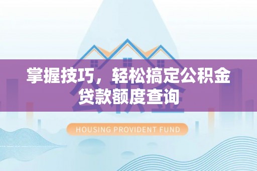 青秀掌握技巧，轻松搞定公积金贷款额度查询