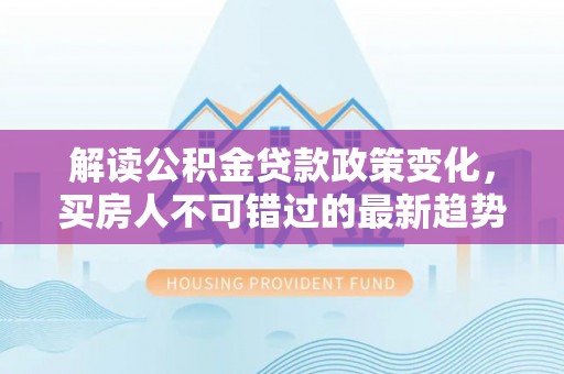 青秀解读公积金贷款政策变化，买房人不可错过的最新趋势