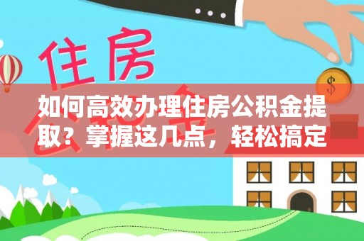 青秀如何高效办理住房公积金提取？掌握这几点，轻松搞定！