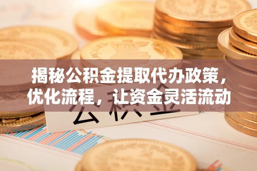 青秀揭秘公积金提取代办政策，优化流程，让资金灵活流动