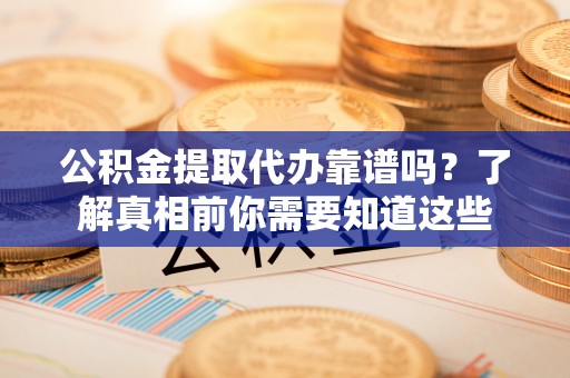 青秀公积金提取代办靠谱吗？了解真相前你需要知道这些
