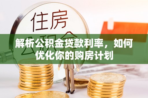 青秀解析公积金贷款利率，如何优化你的购房计划