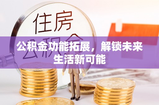 青秀公积金功能拓展，解锁未来生活新可能
