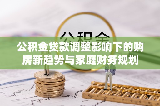 青秀公积金贷款调整影响下的购房新趋势与家庭财务规划