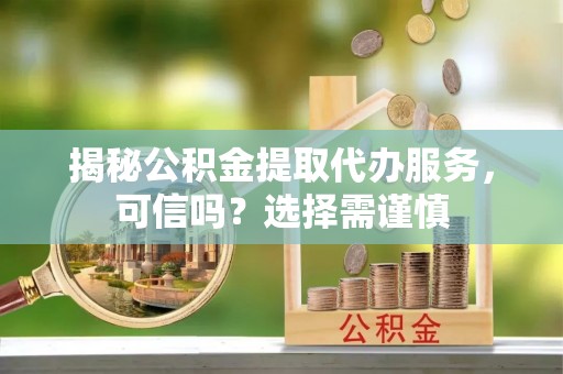 青秀揭秘公积金提取代办服务，可信吗？选择需谨慎