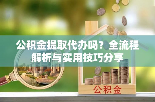 青秀公积金提取代办吗？全流程解析与实用技巧分享