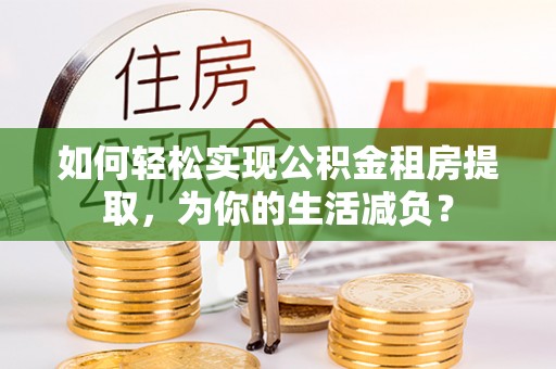 青秀如何轻松实现公积金租房提取，为你的生活减负？