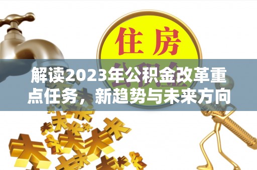 青秀解读2023年公积金改革重点任务，新趋势与未来方向