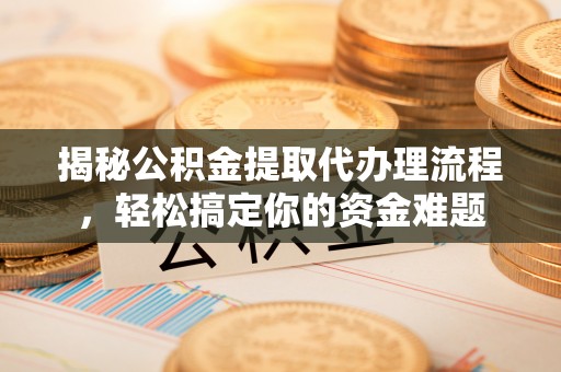 青秀揭秘公积金提取代办理流程，轻松搞定你的资金难题