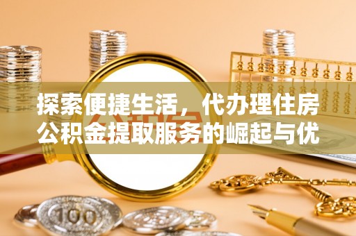 青秀探索便捷生活，代办理住房公积金提取服务的崛起与优势