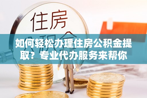 青秀如何轻松办理住房公积金提取？专业代办服务来帮你