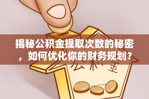 青秀揭秘公积金提取次数的秘密，如何优化你的财务规划？
