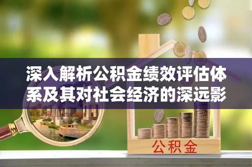 青秀深入解析公积金绩效评估体系及其对社会经济的深远影响
