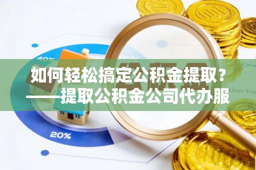 青秀如何轻松搞定公积金提取？——提取公积金公司代办服务全解析