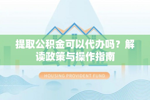 青秀提取公积金可以代办吗？解读政策与操作指南