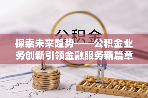青秀探索未来趋势——公积金业务创新引领金融服务新篇章