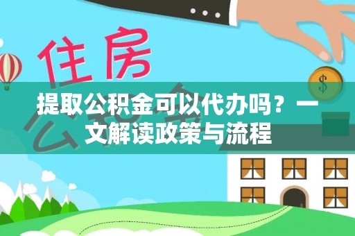 青秀提取公积金可以代办吗？一文解读政策与流程