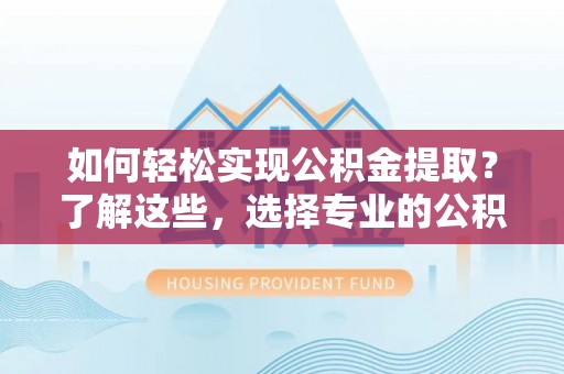青秀如何轻松实现公积金提取？了解这些，选择专业的公积金提取代办服务