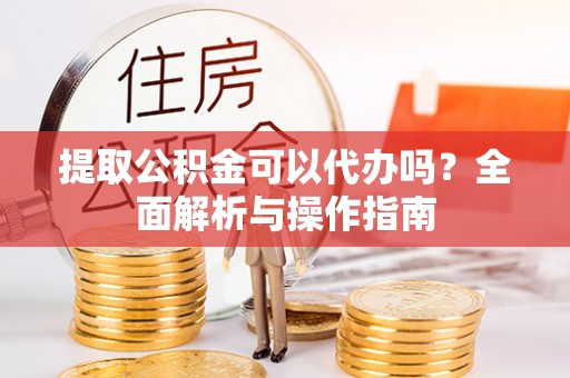 青秀提取公积金可以代办吗？全面解析与操作指南