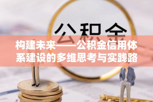 青秀构建未来——公积金信用体系建设的多维思考与实践路径