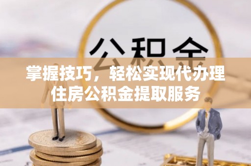 青秀掌握技巧，轻松实现代办理住房公积金提取服务