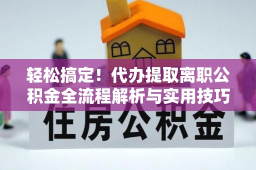 青秀轻松搞定！代办提取离职公积金全流程解析与实用技巧
