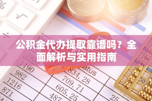 青秀公积金代办提取靠谱吗？全面解析与实用指南