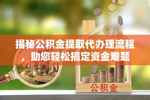 青秀揭秘公积金提取代办理流程，助您轻松搞定资金难题