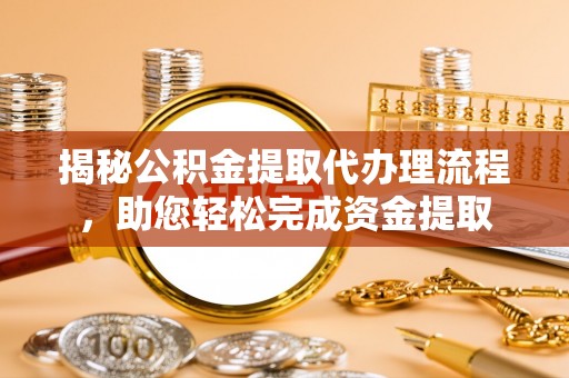 青秀揭秘公积金提取代办理流程，助您轻松完成资金提取