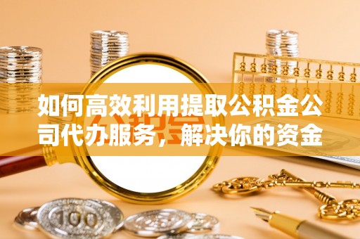 青秀如何高效利用提取公积金公司代办服务，解决你的资金难题