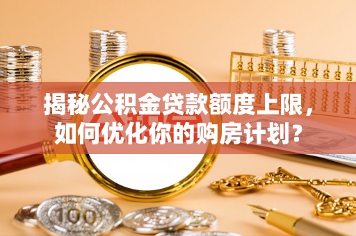 青秀揭秘公积金贷款额度上限，如何优化你的购房计划？