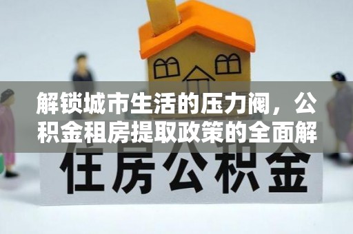 青秀解锁城市生活的压力阀，公积金租房提取政策的全面解析与实践指南