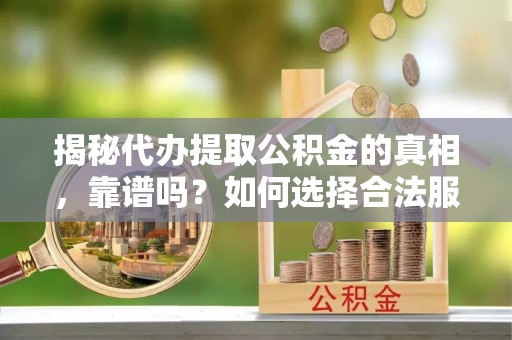 青秀揭秘代办提取公积金的真相，靠谱吗？如何选择合法服务？