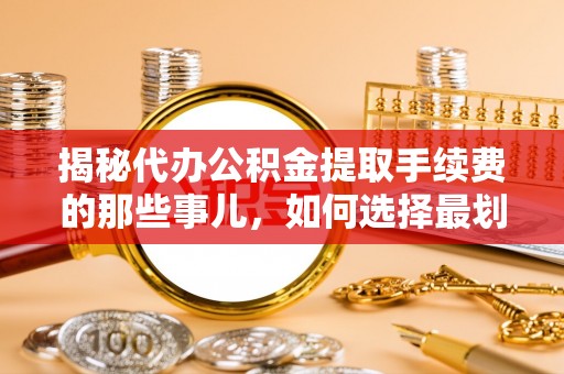 青秀揭秘代办公积金提取手续费的那些事儿，如何选择最划算的服务？