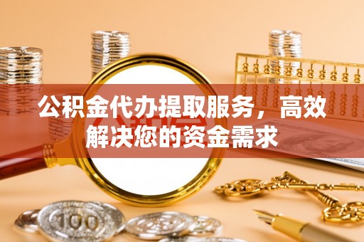 青秀公积金代办提取服务，高效解决您的资金需求