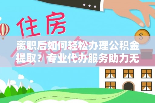 青秀离职后如何轻松办理公积金提取？专业代办服务助力无忧