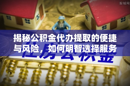 青秀揭秘公积金代办提取的便捷与风险，如何明智选择服务？