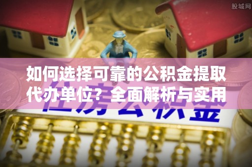 青秀如何选择可靠的公积金提取代办单位？全面解析与实用指南