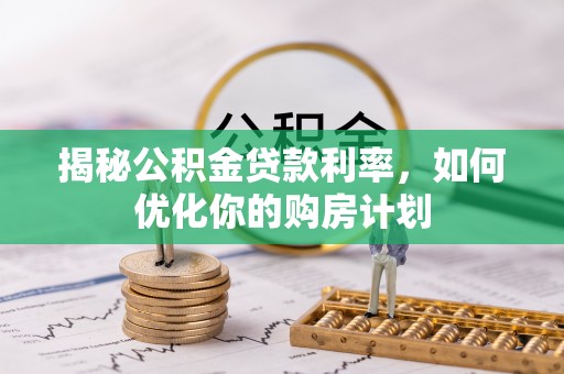 青秀揭秘公积金贷款利率，如何优化你的购房计划