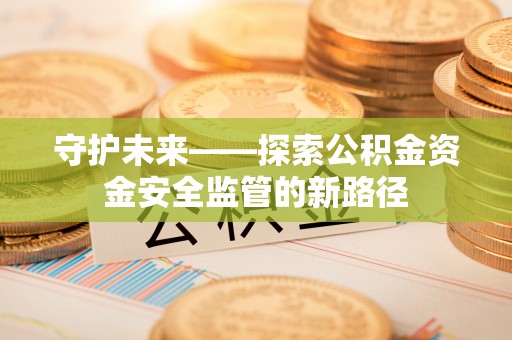 青秀守护未来——探索公积金资金安全监管的新路径