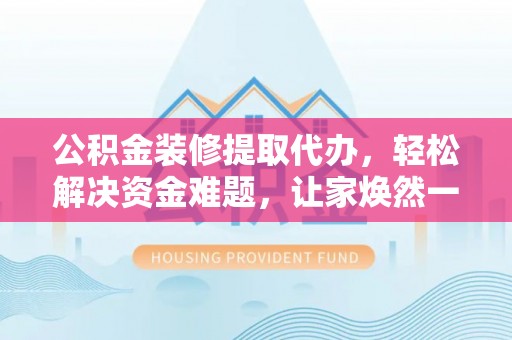 青秀公积金装修提取代办，轻松解决资金难题，让家焕然一新