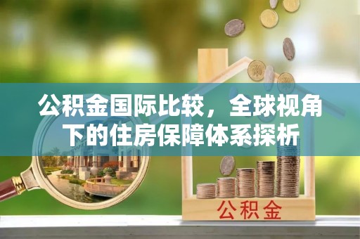 青秀公积金国际比较，全球视角下的住房保障体系探析