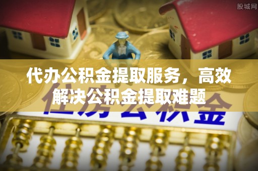 青秀代办公积金提取服务，高效解决公积金提取难题