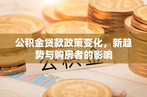 青秀公积金贷款政策变化，新趋势与购房者的影响