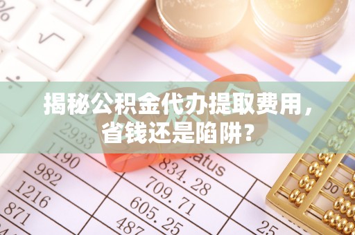青秀揭秘公积金代办提取费用，省钱还是陷阱？