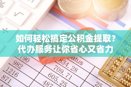 青秀如何轻松搞定公积金提取？代办服务让你省心又省力