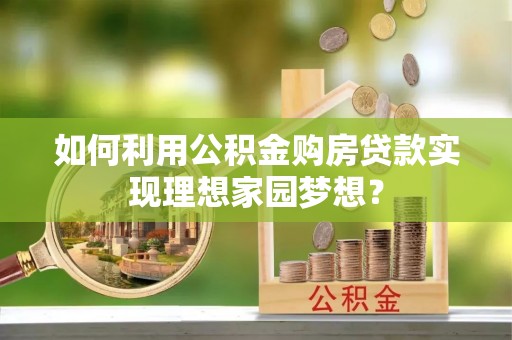 青秀如何利用公积金购房贷款实现理想家园梦想？