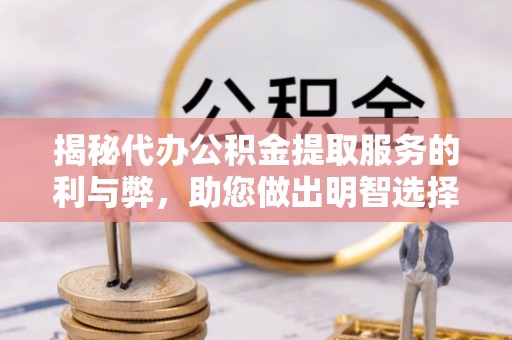 青秀揭秘代办公积金提取服务的利与弊，助您做出明智选择
