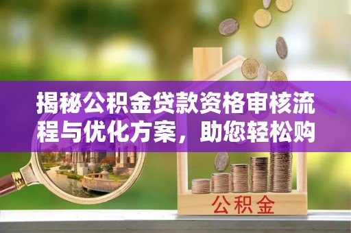 青秀揭秘公积金贷款资格审核流程与优化方案，助您轻松购房